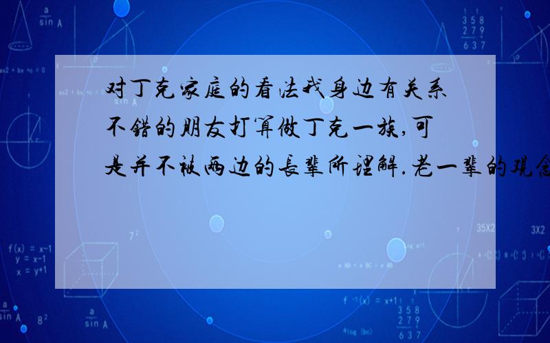 对丁克家庭的看法我身边有关系不错的朋友打算做丁克一族,可是并不被两边的长辈所理解.老一辈的观念还是停留在为了生孩子而生孩