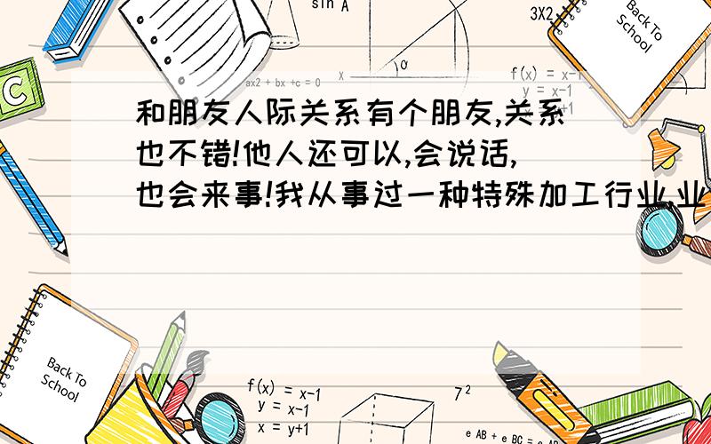 和朋友人际关系有个朋友,关系也不错!他人还可以,会说话,也会来事!我从事过一种特殊加工行业,业余时间给他加工过几次产品,