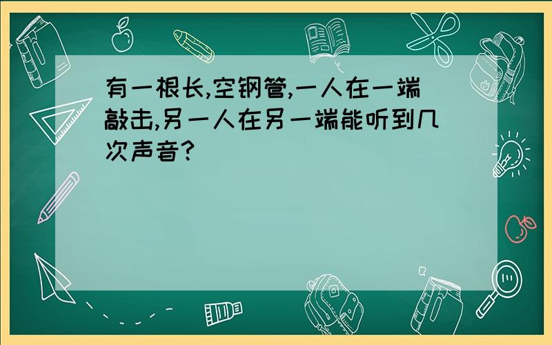 有一根长,空钢管,一人在一端敲击,另一人在另一端能听到几次声音?