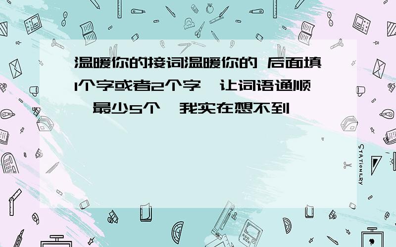 温暖你的接词温暖你的 后面填1个字或者2个字,让词语通顺,最少5个,我实在想不到