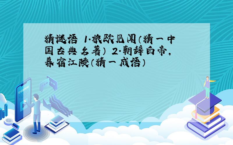 猜谜语 1.旅欧见闻（猜一中国古典名著） 2.朝辞白帝,暮宿江陵（猜一成语）