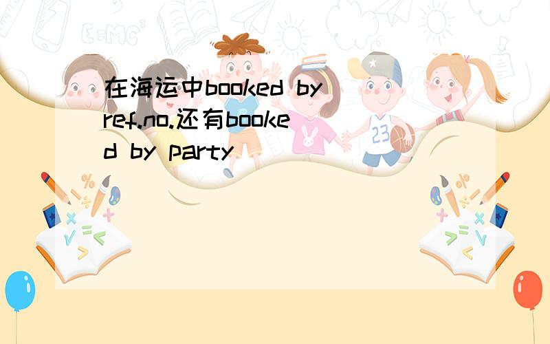 在海运中booked by ref.no.还有booked by party