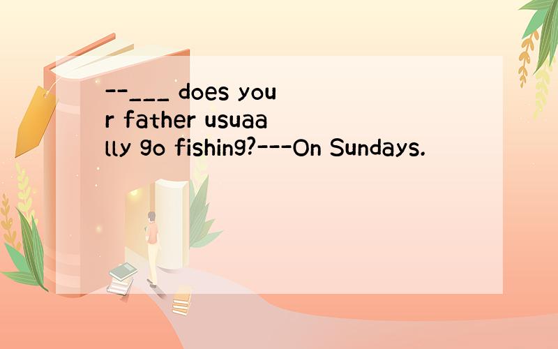 --___ does your father usuaally go fishing?---On Sundays.