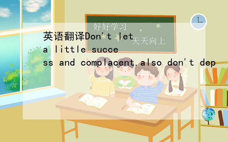 英语翻译Don't let a little success and complacent,also don't dep