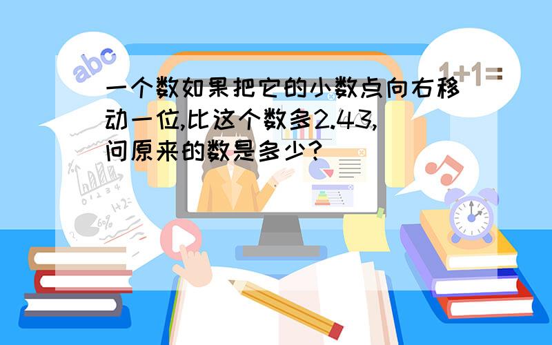 一个数如果把它的小数点向右移动一位,比这个数多2.43,问原来的数是多少?