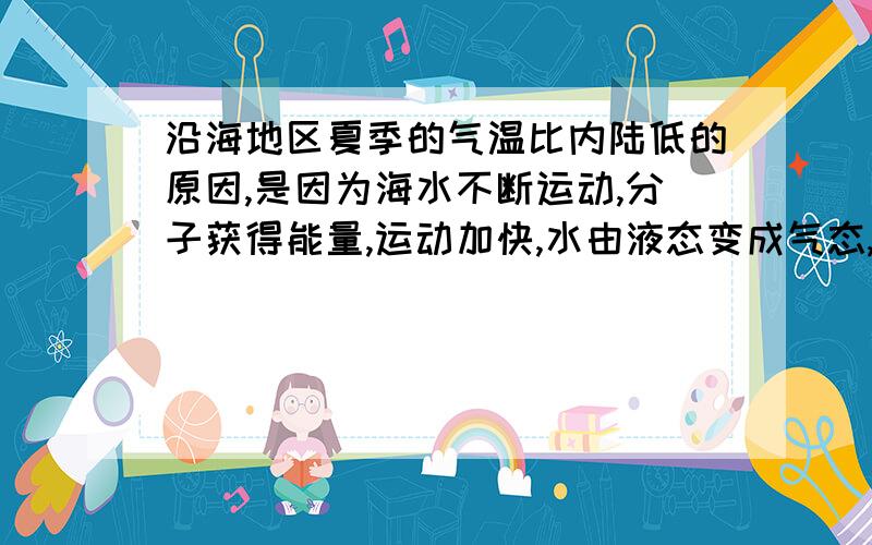 沿海地区夏季的气温比内陆低的原因,是因为海水不断运动,分子获得能量,运动加快,水由液态变成气态,