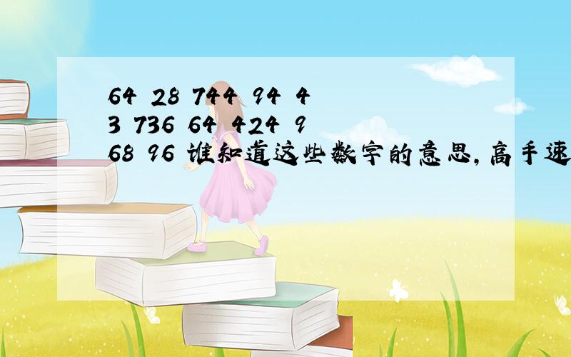 64 28 744 94 43 736 64 424 968 96 谁知道这些数字的意思,高手速度来额,谢谢了,很急啊