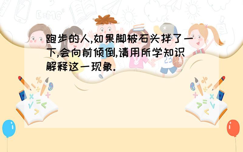 跑步的人,如果脚被石头拌了一下,会向前倾倒,请用所学知识解释这一现象.