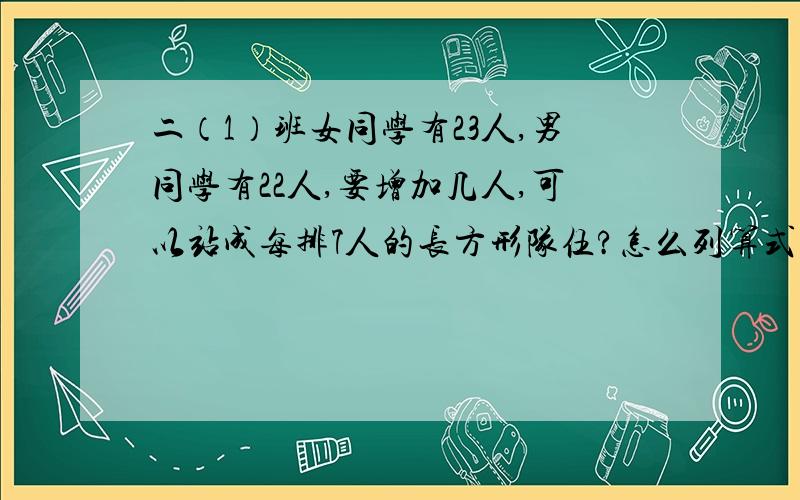 二（1）班女同学有23人,男同学有22人,要增加几人,可以站成每排7人的长方形队伍?怎么列算式?