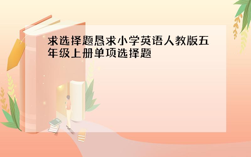 求选择题恳求小学英语人教版五年级上册单项选择题