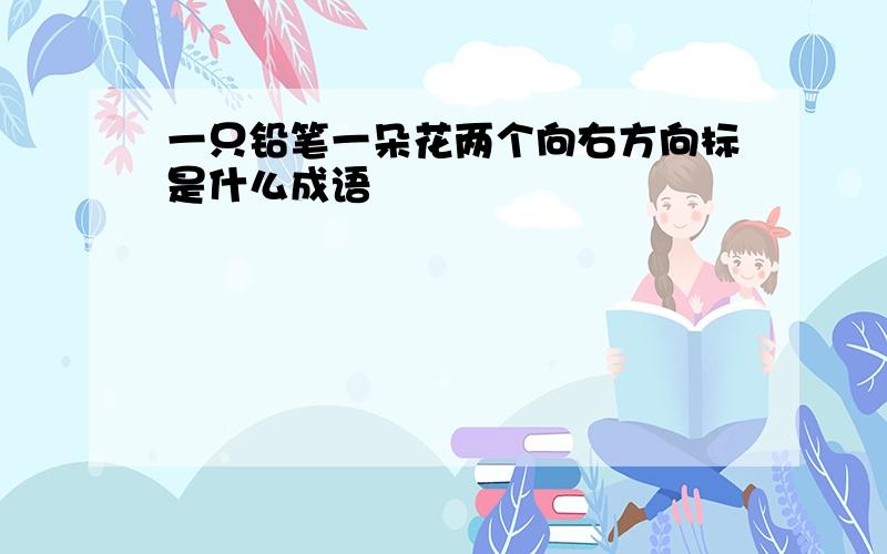 一只铅笔一朵花两个向右方向标是什么成语