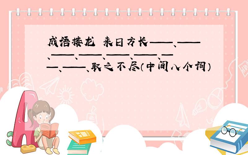 成语接龙 来日方长——、——、——、——、——、——、——、——、取之不尽（中间八个词）