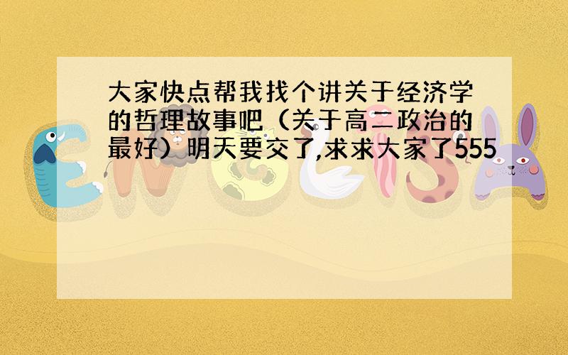 大家快点帮我找个讲关于经济学的哲理故事吧（关于高二政治的最好）明天要交了,求求大家了555