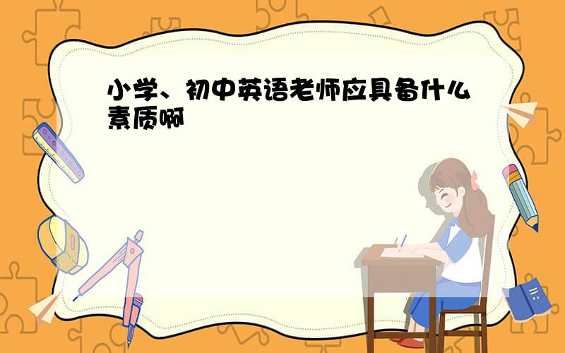 小学、初中英语老师应具备什么素质啊