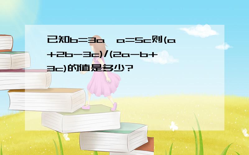 已知b=3a,a=5c则(a+2b-3c)/(2a-b+3c)的值是多少?