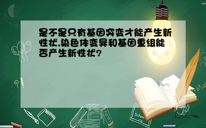 是不是只有基因突变才能产生新性状,染色体变异和基因重组能否产生新性状?