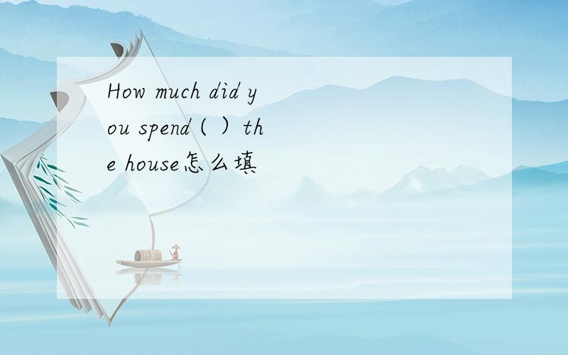 How much did you spend ( ）the house怎么填