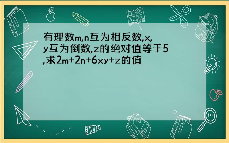 有理数m,n互为相反数,x,y互为倒数,z的绝对值等于5,求2m+2n+6xy+z的值