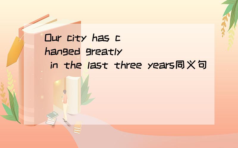 Our city has changed greatly in the last three years同义句