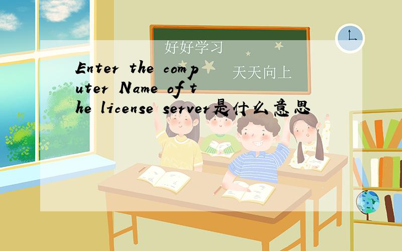 Enter the computer Name of the license server是什么意思