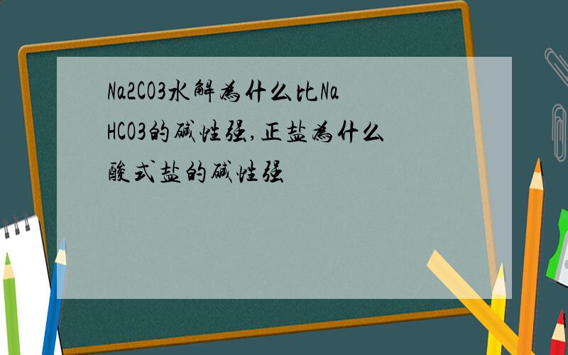 Na2CO3水解为什么比NaHCO3的碱性强,正盐为什么酸式盐的碱性强