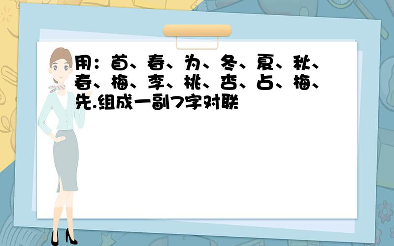 用：首、春、为、冬、夏、秋、春、梅、李、桃、杏、占、梅、先.组成一副7字对联