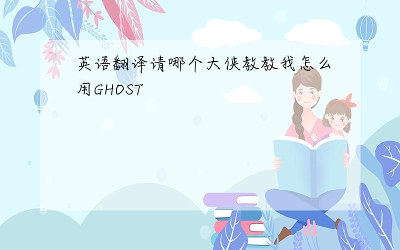 英语翻译请哪个大侠教教我怎么用GHOST