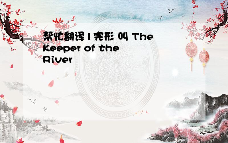 帮忙翻译1完形 叫 The Keeper of the River