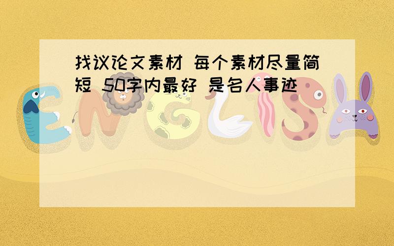 找议论文素材 每个素材尽量简短 50字内最好 是名人事迹