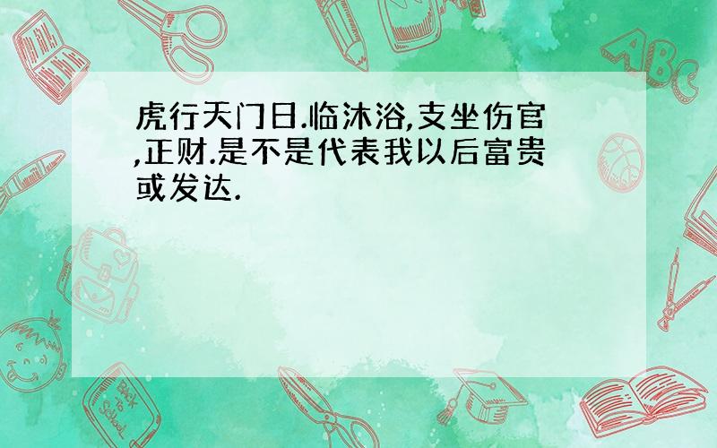 虎行天门日.临沐浴,支坐伤官,正财.是不是代表我以后富贵或发达.