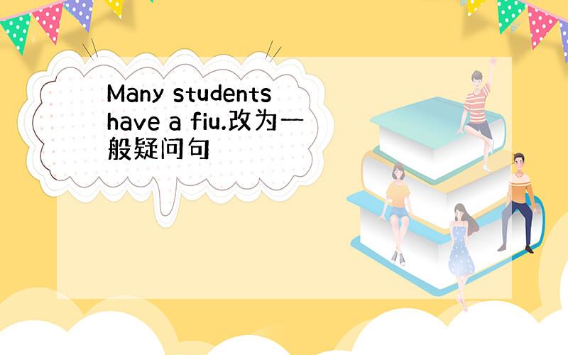 Many students have a fiu.改为一般疑问句