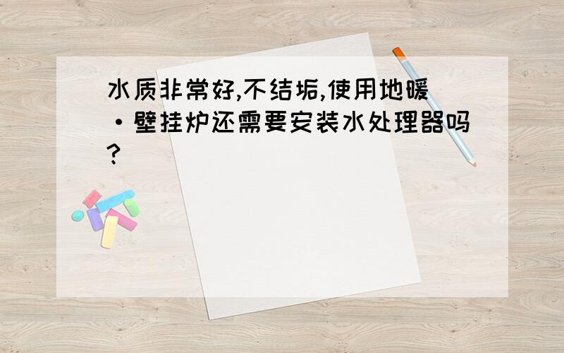 水质非常好,不结垢,使用地暖·壁挂炉还需要安装水处理器吗?