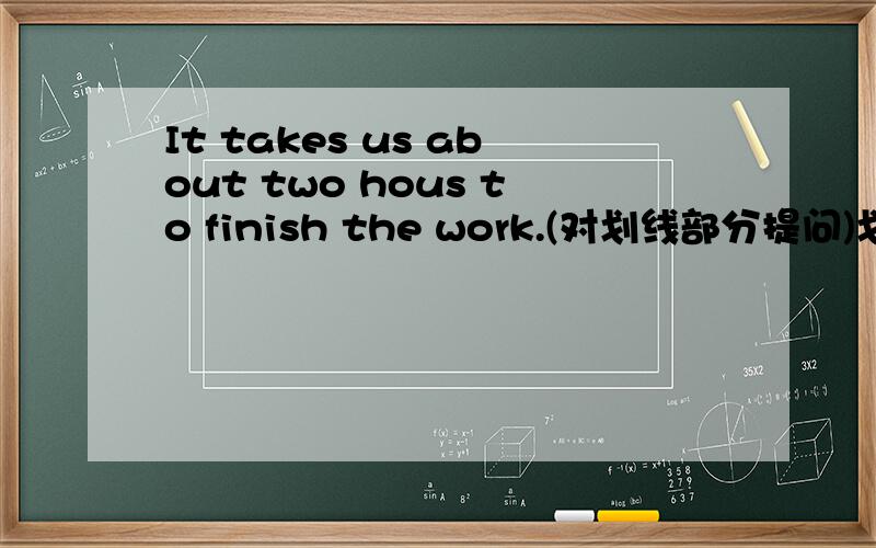 It takes us about two hous to finish the work.(对划线部分提问)划线abo