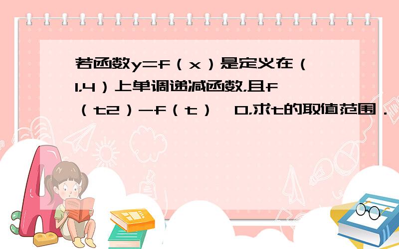 若函数y=f（x）是定义在（1，4）上单调递减函数，且f（t2）-f（t）＜0，求t的取值范围．