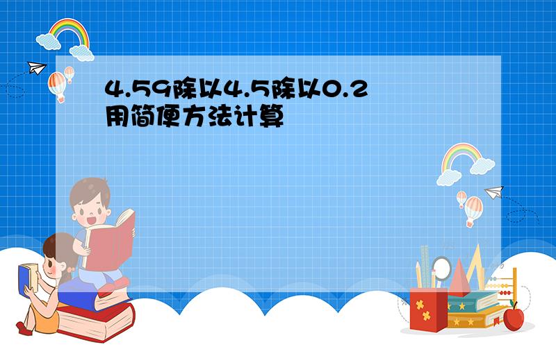 4.59除以4.5除以0.2用简便方法计算