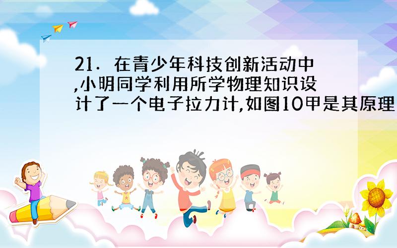 21．在青少年科技创新活动中,小明同学利用所学物理知识设计了一个电子拉力计,如图10甲是其原理图.硬质弹簧上端和金属滑片