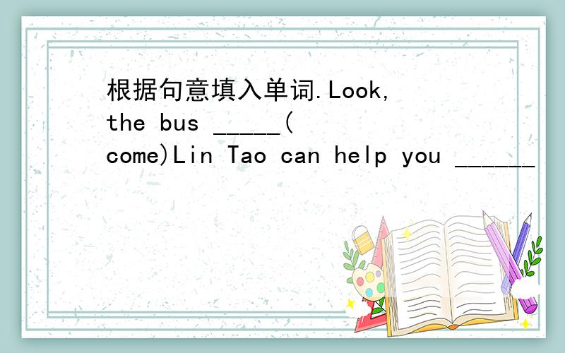 根据句意填入单词.Look,the bus _____(come)Lin Tao can help you ______