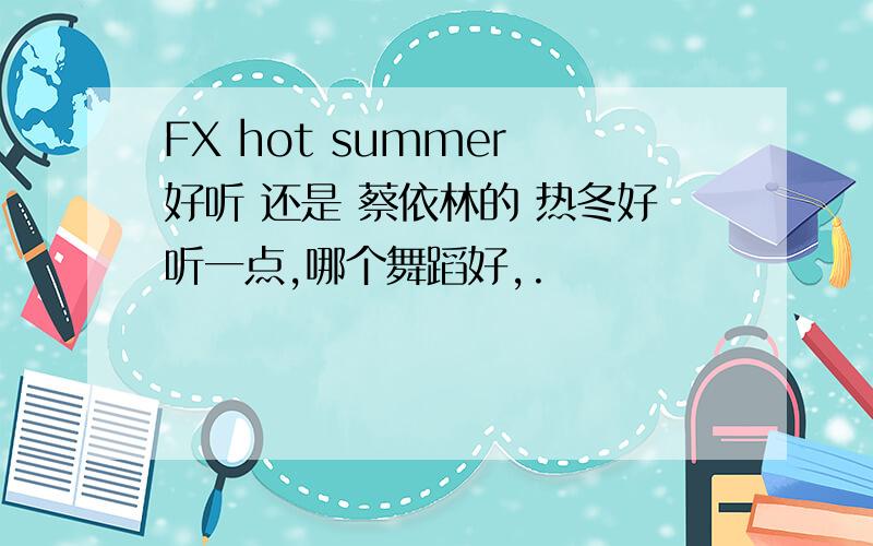 FX hot summer 好听 还是 蔡依林的 热冬好听一点,哪个舞蹈好,.