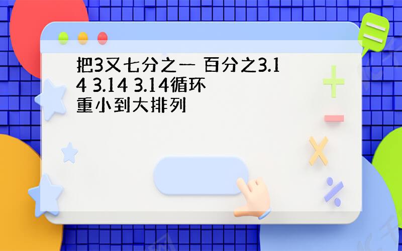 把3又七分之一 百分之3.14 3.14 3.14循环 重小到大排列