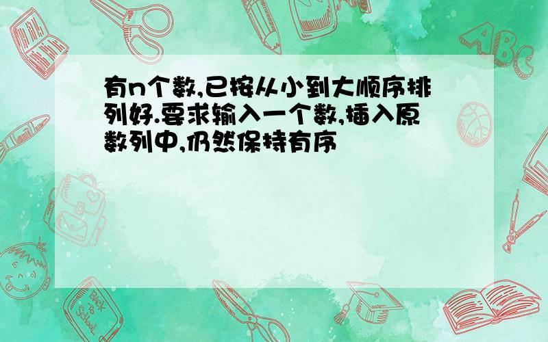 有n个数,已按从小到大顺序排列好.要求输入一个数,插入原数列中,仍然保持有序