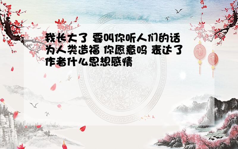 我长大了 要叫你听人们的话 为人类造福 你愿意吗 表达了作者什么思想感情