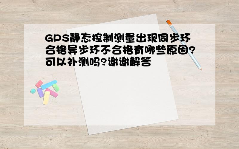 GPS静态控制测量出现同步环合格异步环不合格有哪些原因?可以补测吗?谢谢解答