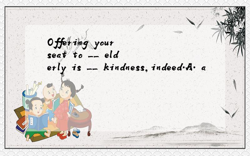 Offering your seat to __ elderly is __ kindness,indeed.A. a