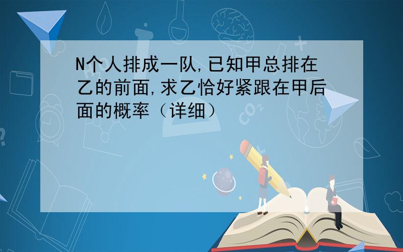 N个人排成一队,已知甲总排在乙的前面,求乙恰好紧跟在甲后面的概率（详细）