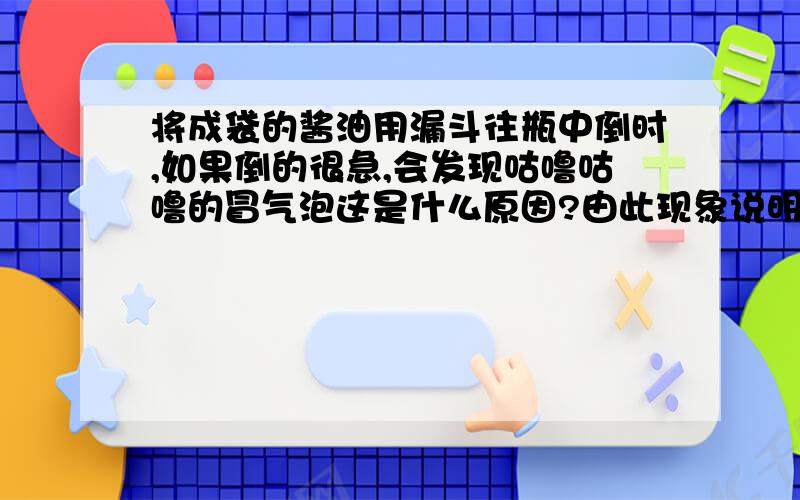 将成袋的酱油用漏斗往瓶中倒时,如果倒的很急,会发现咕噜咕噜的冒气泡这是什么原因?由此现象说明什么?