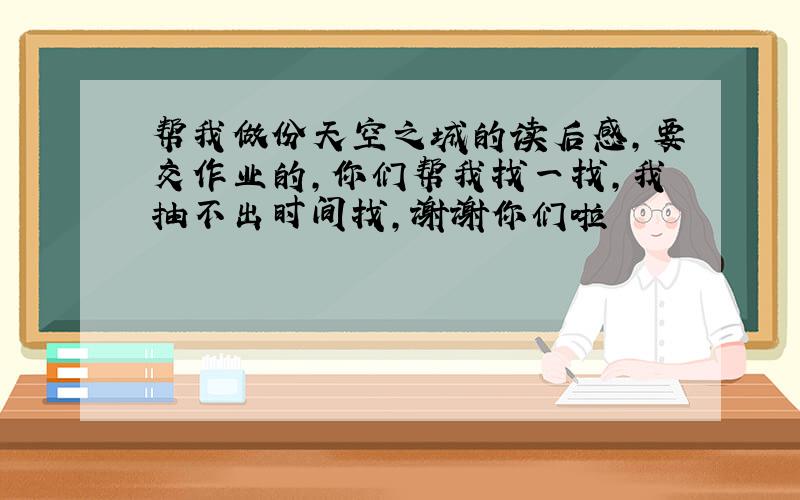 帮我做份天空之城的读后感,要交作业的,你们帮我找一找,我抽不出时间找,谢谢你们啦