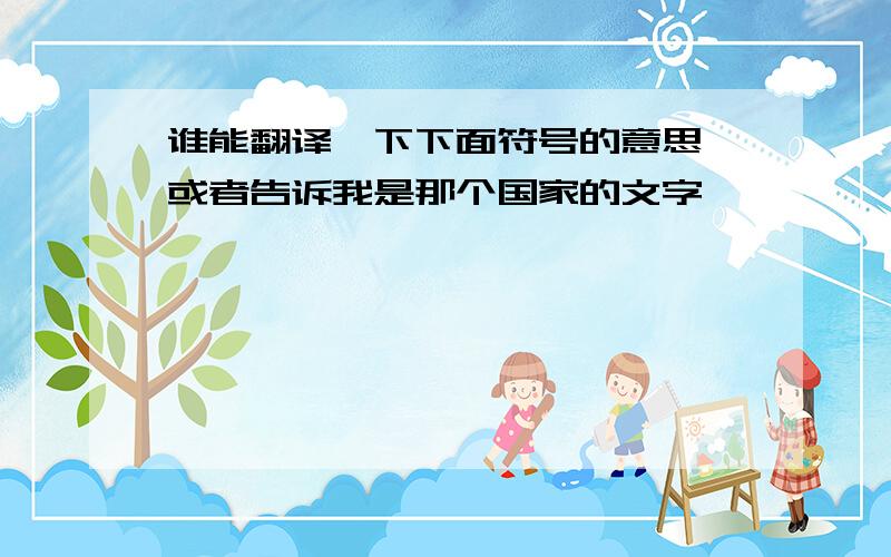 谁能翻译一下下面符号的意思,或者告诉我是那个国家的文字