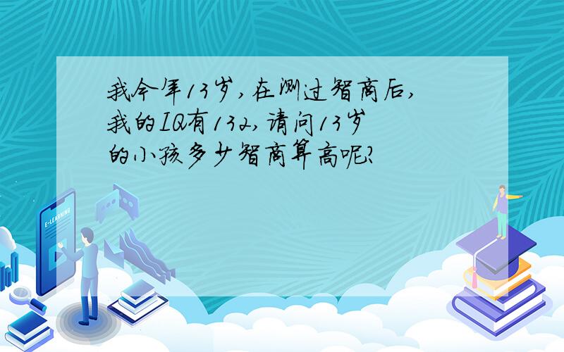 我今年13岁,在测过智商后,我的IQ有132,请问13岁的小孩多少智商算高呢?