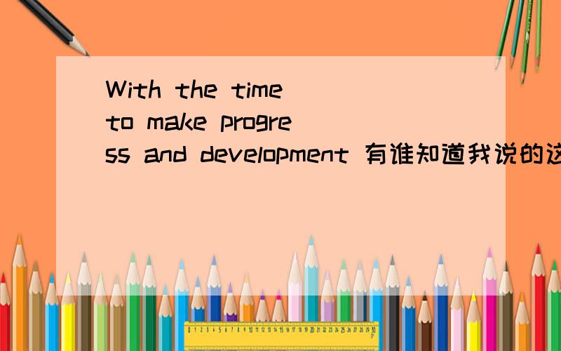 With the time to make progress and development 有谁知道我说的这句话 用英