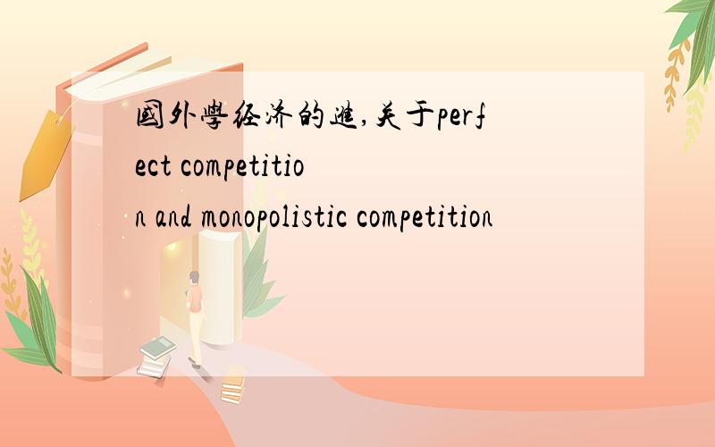 国外学经济的进,关于perfect competition and monopolistic competition